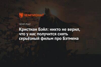 Кристиан Бэйл: никто не верил, что у нас получится снять серьёзный фильм про Бэтмена