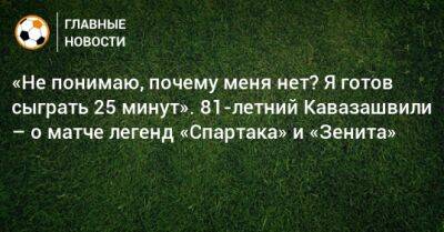 «Не понимаю, почему меня нет? Я готов сыграть 25 минут». 81-летний Кавазашвили – о матче легенд «Спартака» и «Зенита»