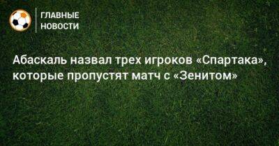 Абаскаль назвал трех игроков «Спартака», которые пропустят матч с «Зенитом»