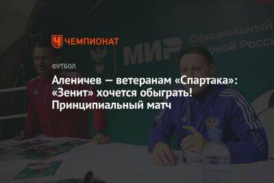 Аленичев — ветеранам «Спартака»: «Зенит» хочется обыграть! Принципиальный матч