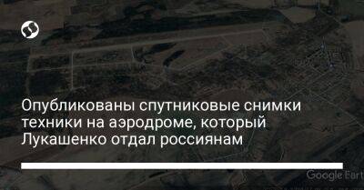 Опубликованы спутниковые снимки техники на аэродроме, который Лукашенко отдал россиянам