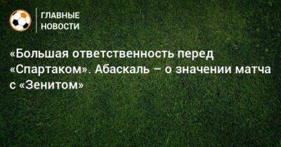 «Большая ответственность перед «Спартаком». Абаскаль – о значении матча с «Зенитом»