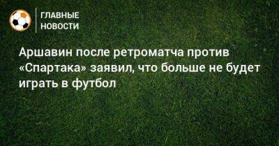 Аршавин после ретроматча против «Спартака» заявил, что больше не будет играть в футбол