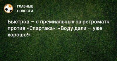 Быстров – о премиальных за ретроматч против «Спартака»: «Воду дали – уже хорошо!»