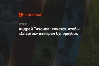 Андрей Тихонов: хочется, чтобы «Спартак» выиграл Суперкубок