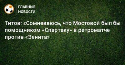 Титов: «Сомневаюсь, что Мостовой был бы помощником «Спартаку» в ретроматче против «Зенита»