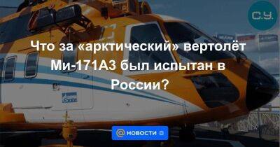 Что за «арктический» вертолёт Ми-171А3 был испытан в России?