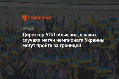 Директор УПЛ объяснил, в каких случаях матчи чемпионата Украины могут пройти за границей
