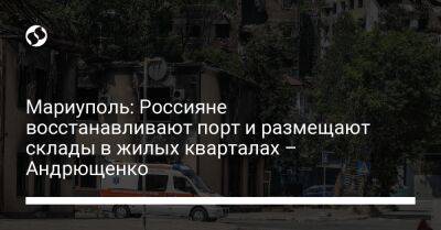 Мариуполь: Россияне восстанавливают порт и размещают склады в жилых кварталах – Андрющенко