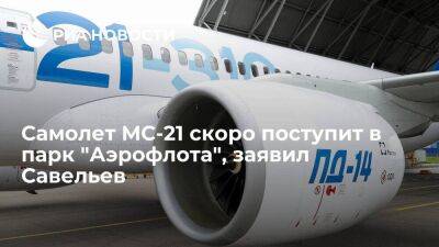 Савельев: самолет МС-21 скоро поступит в парк "Аэрофлота"