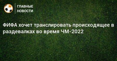 ФИФА хочет транслировать происходящее в раздевалках во время ЧМ-2022