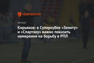 Кирьяков: в Суперкубке «Зениту» и «Спартаку» важно показать намерения на борьбу в РПЛ