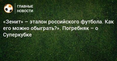 «Зенит» – эталон российского футбола. Как его можно обыграть?». Погребняк – о Суперкубке