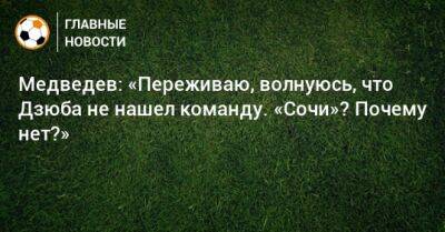 Медведев: «Переживаю, волнуюсь, что Дзюба не нашел команду. «Сочи»? Почему нет?»
