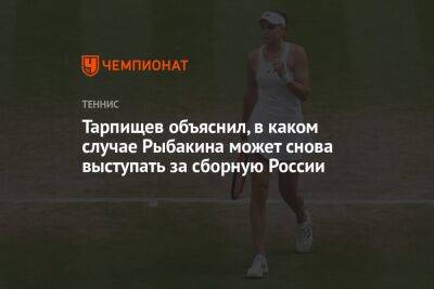 Тарпищев объяснил, в каком случае Рыбакина может снова выступать за сборную России