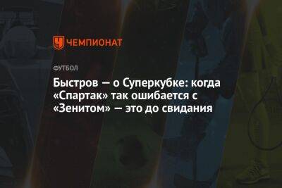 Быстров — о Суперкубке: когда «Спартак» так ошибается с «Зенитом» — это до свидания