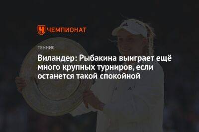 Виландер: Рыбакина выиграет ещё много крупных турниров, если останется такой спокойной