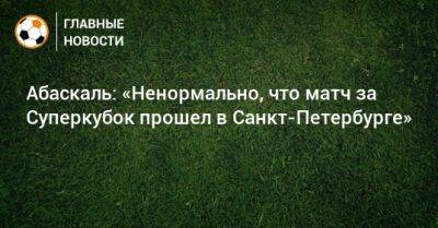 Абаскаль: «Ненормально, что матч за Суперкубок прошел в Санкт-Петербурге»