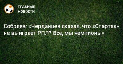 Соболев: «Черданцев сказал, что «Спартак» не выиграет РПЛ? Все, мы чемпионы»