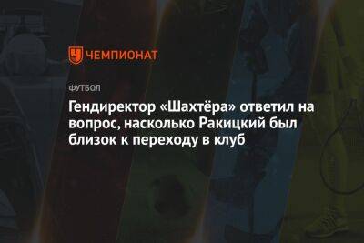 Гендиректор «Шахтёра» ответил на вопрос, насколько Ракицкий был близок к переходу в клуб