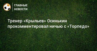 Тренер «Крыльев» Осинькин прокомментировал ничью с «Торпедо»