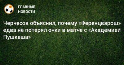 Черчесов объяснил, почему «Ференцварош» едва не потерял очки в матче с «Академией Пушкаша»