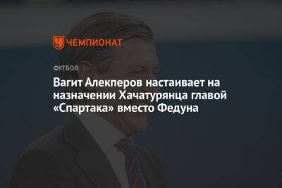 Вагит Алекперов настаивает на назначении Хачатурянца главой «Спартака» вместо Федуна