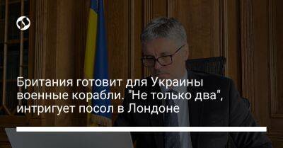 Британия готовит для Украины военные корабли. "Не только два", интригует посол в Лондоне