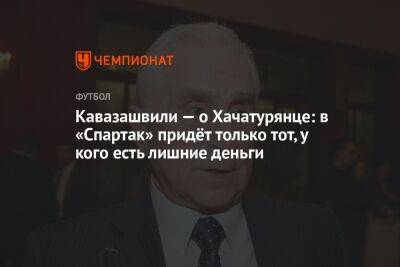 Кавазашвили — о Хачатурянце: в «Спартак» придёт только тот, у кого есть лишние деньги