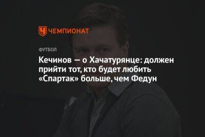 Кечинов — о Хачатурянце: должен прийти тот, кто будет любить «Спартак» больше, чем Федун