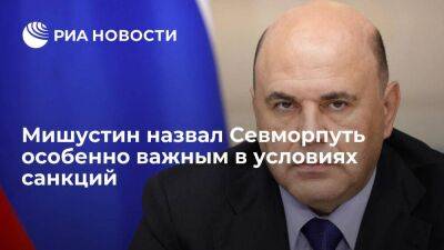 Премьер Мишустин назвал Севморпуть особенно важным в условиях санкционного давления