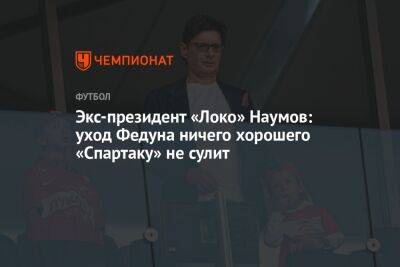 Экс-президент «Локо» Наумов: уход Федуна ничего хорошего «Спартаку» не сулит