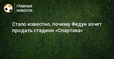 Стало известно, почему Федун хочет продать стадион «Спартака»