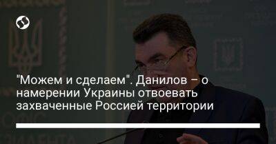 "Можем и сделаем". Данилов – о намерении Украины отвоевать захваченные Россией территории