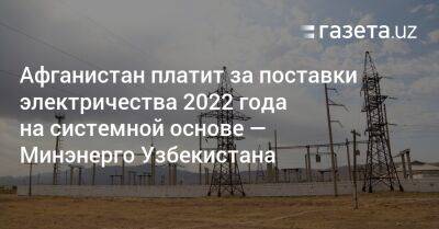 Афганистан платит за поставки электричества 2022 года на системной основе — Минэнерго Узбекистана