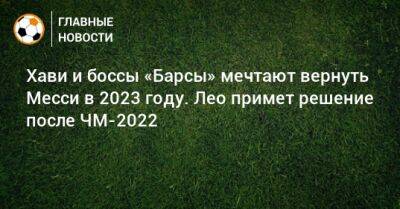 Хави и боссы «Барсы» мечтают вернуть Месси в 2023 году. Лео примет решение после ЧМ-2022