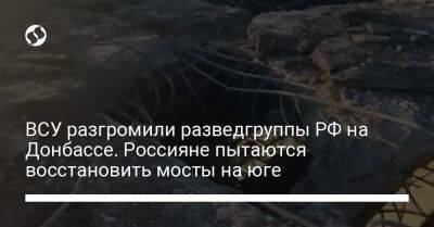 ВСУ разгромили разведгруппы РФ на Донбассе. Россияне пытаются восстановить мосты на юге