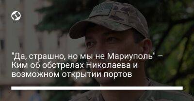 "Да, страшно, но мы не Мариуполь" – Ким об обстрелах Николаева и возможном открытии портов