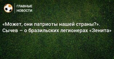 «Может, они патриоты нашей страны?». Сычев – о бразильских легионерах «Зенита»