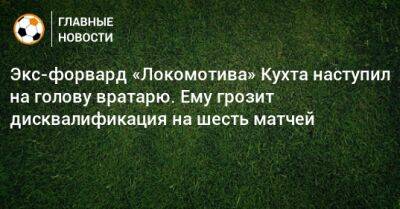 Экс-форвард «Локомотива» Кухта наступил на голову вратарю. Ему грозит дисквалификация на шесть матчей