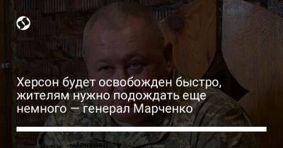 Херсон будет освобожден быстро, жителям нужно подождать еще немного — генерал Марченко