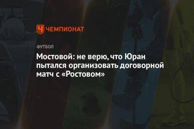 Мостовой: не верю, что Юран пытался организовать договорной матч с «Ростовом»