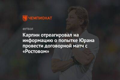 Карпин отреагировал на информацию о попытке Юрана провести договорной матч с «Ростовом»