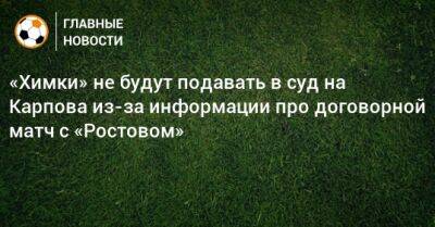 «Химки» не будут подавать в суд на Карпова из-за информации про договорной матч с «Ростовом»