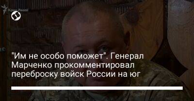 "Им не особо поможет". Генерал Марченко прокомментировал переброску войск России на юг