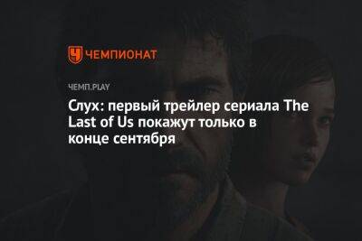 Слух: первый трейлер сериала The Last of Us покажут только в конце сентября