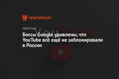 Боссы Google удивлены, что YouTube всё ещё не заблокировали в России