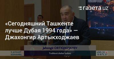 «Сегодняшний Ташкенте лучше Дубая 1994 года» — Джахонгир Артыкходжаев