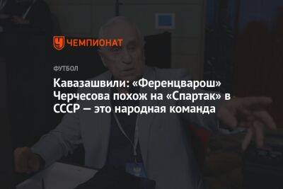 Кавазашвили: «Ференцварош» Черчесова похож на «Спартак» в СССР — это народная команда