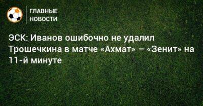 ЭСК: Иванов ошибочно не удалил Трошечкина в матче «Ахмат» – «Зенит» на 11-й минуте